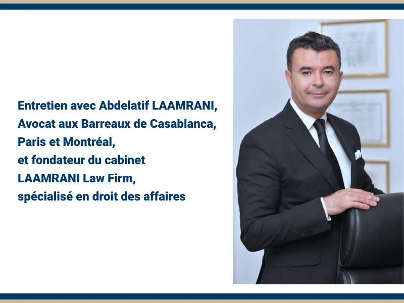 Entretien avec Abdelatif LAAMRANI, avocat aux Barreaux de Casablanca, Paris et Montréal, et fondateur du cabinet LAAMRANI Law Firm, spécialisé en droit des affaires